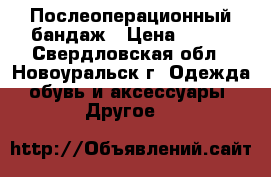 Послеоперационный бандаж › Цена ­ 400 - Свердловская обл., Новоуральск г. Одежда, обувь и аксессуары » Другое   